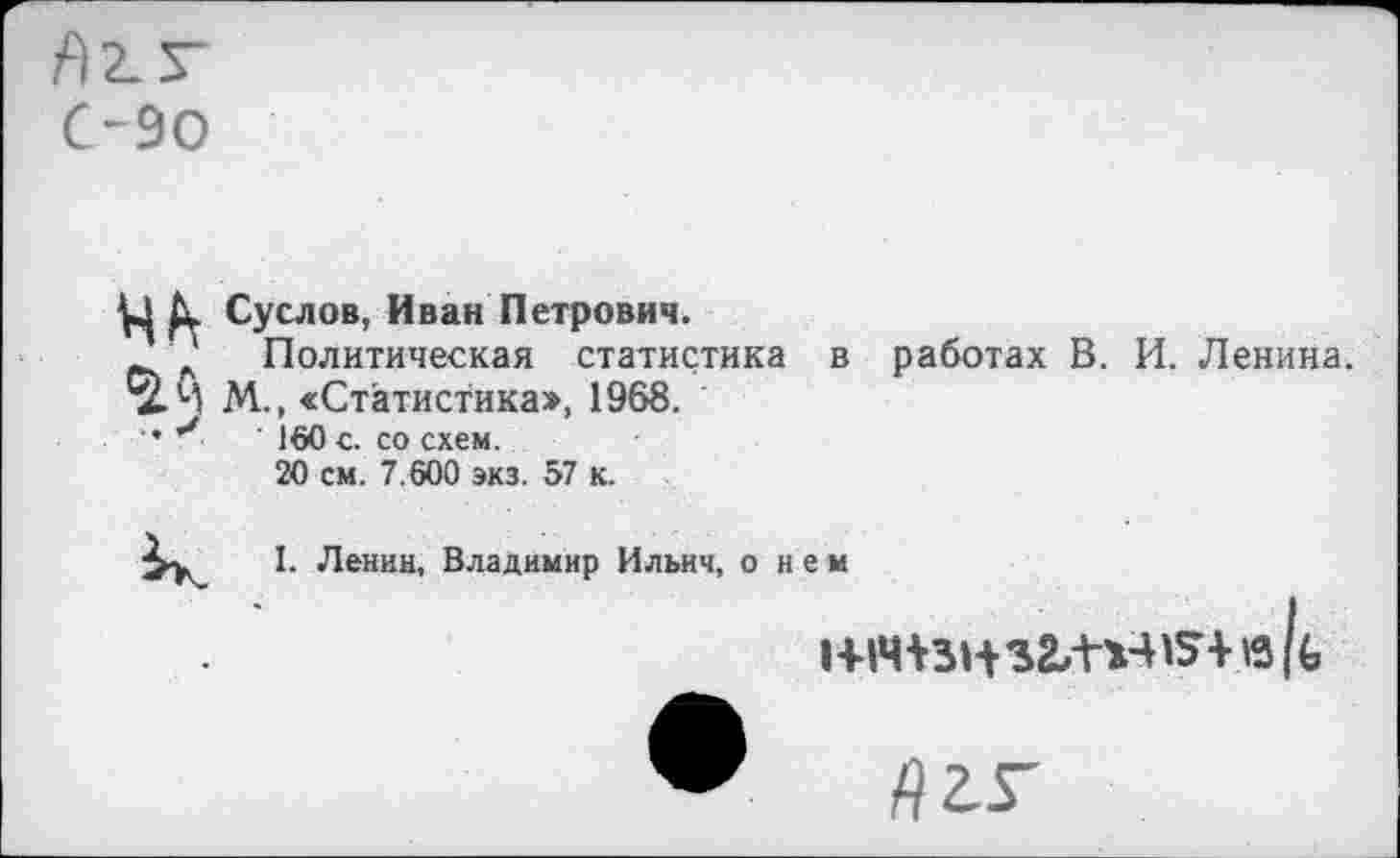 ﻿Л2.Г
С-90
Ц Суслов, Иван Петрович.
А' Политическая статистика М., «Статистика», 1968.
•	’ 160 с. со схем.
20 см. 7.600 экз. 57 к.
в работах В. И. Ленина.
I. Ленин, Владимир Ильич, о нем